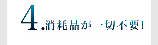 4.消耗品が一切不要！