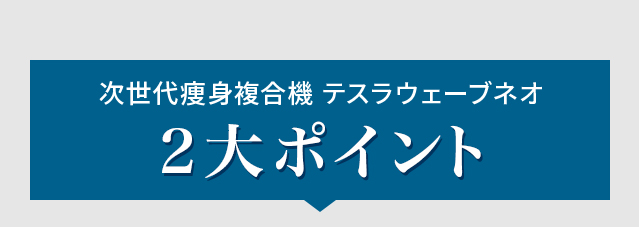 次世代痩身複合機 テスラウェーブネオ 2大ポイント